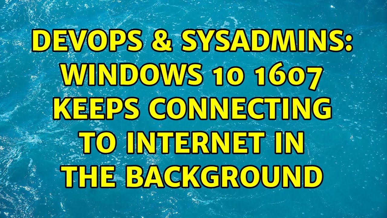DevOps & SysAdmins: Windows 10 1607 keeps connecting to internet in the background