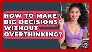 How To Make Big Decisions Without Overthinking - The Everyday Why