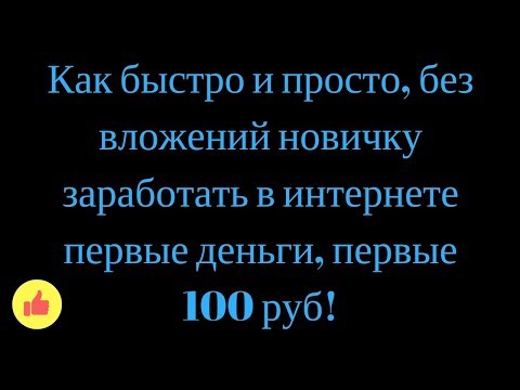 Как быстро и просто, без вложений новичку заработать в интернете первые деньги, первые 100 руб!