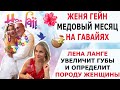 ЖЕНЯ ГЕЙН МЕДОВЫЙ МЕСЯЦ НА ГАВАЙЯХ/ ЛЕНА ЛАНГЕ УВЕЛИЧИТ ГУБЫ И РАССКАЖЕТ ПРО ПОРОДУ ЖЕНЩИН