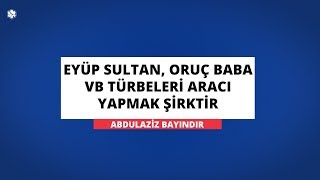 Eyüp Sultan, Oruç Baba Vb Türbeleri Aracı Yapmak Şirktir