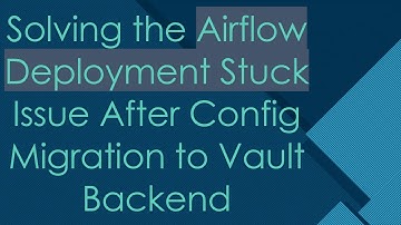 Solving the Airflow Deployment Stuck Issue After Config Migration to Vault Backend