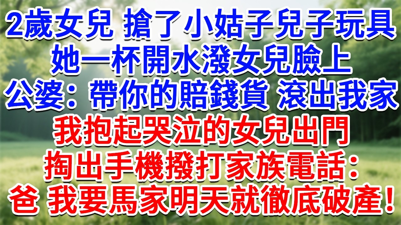 2歲女兒搶了小姑子兒子玩具，她一杯開水潑女兒臉上，公婆：帶你的賠錢貨 滾出我們家！我抱起哭泣的女兒出門，掏出手機撥打家族電話：爸 我要馬家明天就徹底破產！#情感故事#故事#小說#戀愛#情感#婚姻