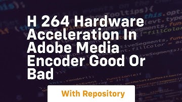 H 264 hardware acceleration in adobe media encoder good or bad