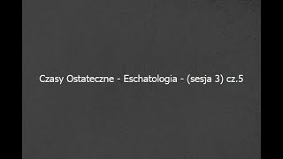 Czasy Ostateczne - Eschatologia - (sesja 3) cz.5