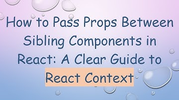 How to Pass Props Between Sibling Components in React: A Clear Guide to React Context