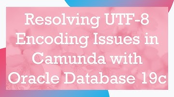 Resolving UTF-8 Encoding Issues in Camunda with Oracle Database 19c