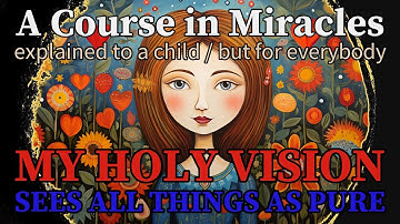 Lesson 263: My holy vision sees all things as pure. ACIM explained to a child (but for everybody)