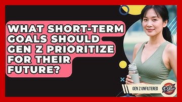 What Short-term Goals Should Gen Z Prioritize For Their Future? - Gen Z Unfiltered