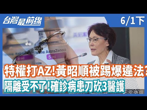 特權打AZ！黃昭順竟被踢爆違法？   隔離受不了！確診病患刀砍3醫護【台灣最前線】2021.06.01(下)