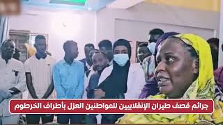 جرائم قصف طيران الإنقلابيين للمواطنين العزل بأطراف الخرطوم