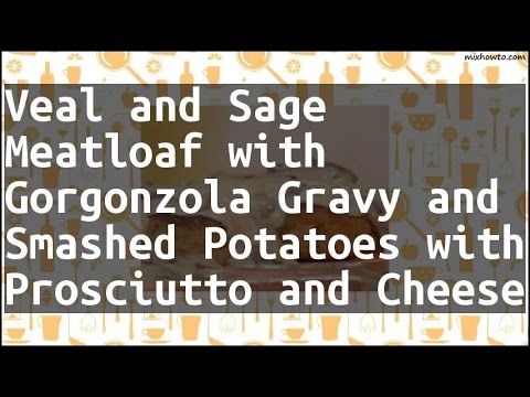 Recipe Veal and Sage Meatloaf with Gorgonzola Gravy and Smashed Potatoes with Prosciutto and Cheese