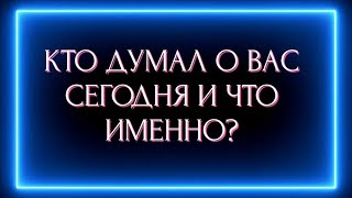 КТО ДУМАЛ О ВАС СЕГОДНЯ И ЧТО ИМЕННО?