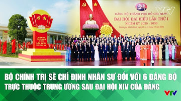 Bộ Chính trị sẽ chỉ định nhân sự đối với 6 Đảng bộ trực thuộc Trung ương sau Đại hội XIV của Đảng