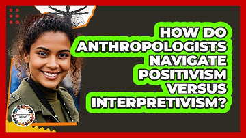 How Do Anthropologists Navigate Positivism Versus Interpretivism? - Anthropology Insights