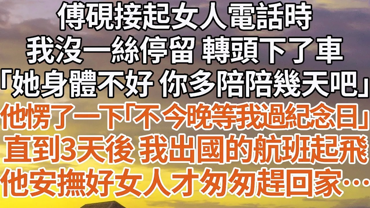 【完結】傅硯接起女人電話時，我沒一絲停留 轉頭下了車，「她身體不好 你多陪陪幾天吧」他愣了一下「不 今晚等我過紀念日」直到3天後 我出國的航班起飛，他安撫好女人才匆匆趕回家…#婚姻 #情感 #豪门