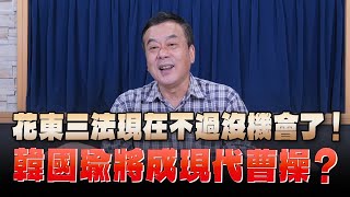 '24.06.03【小董真心話】花東三法現在不過沒機會了！韓國瑜將成現代曹操？