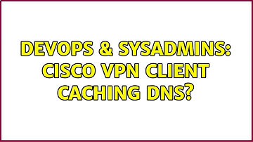 DevOps & SysAdmins: Cisco VPN Client caching dns?