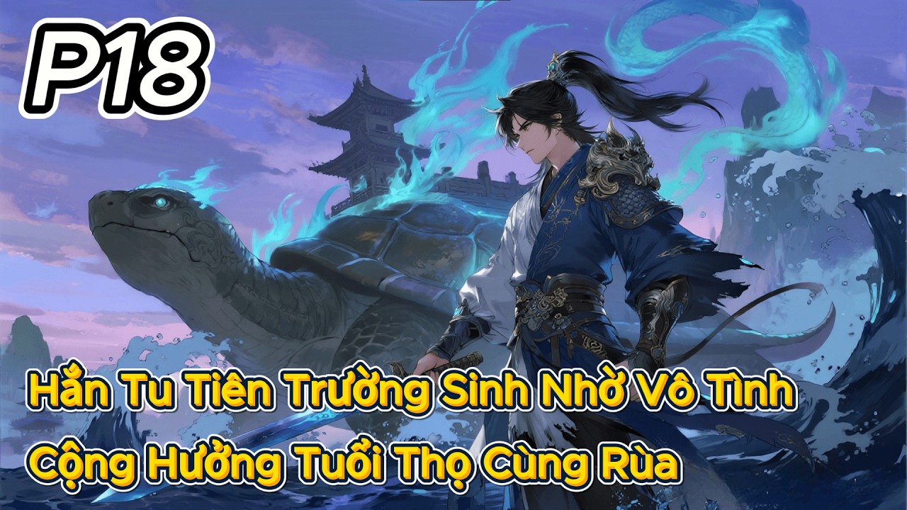 P18 | Hắn Tu Tiên Trường Sinh Nhờ Vô Tình Cộng Hưởng Tuổi Thọ Cùng Rùa