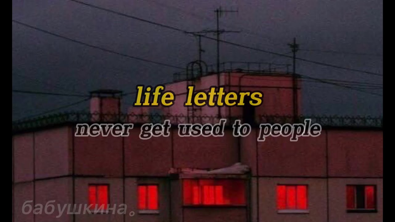 Life Letters never get used to people.