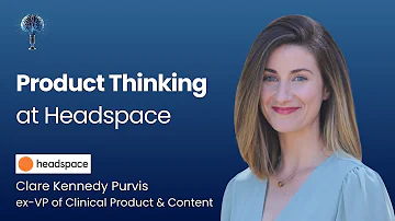 Product Thinking at Headspace - Clare Kennedy Purvis (ex-VP of Clinical Product & Content) - #13