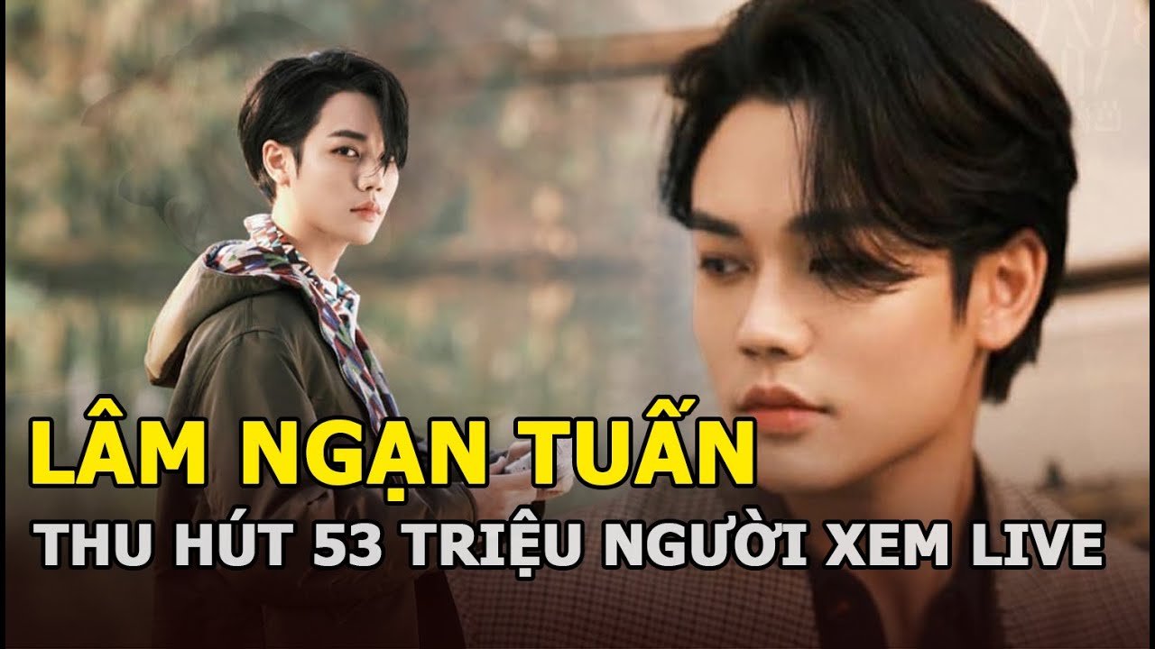 Lâm Ngạn Tuấn - Nam thần thu hút 53 triệu người xem... - youtube