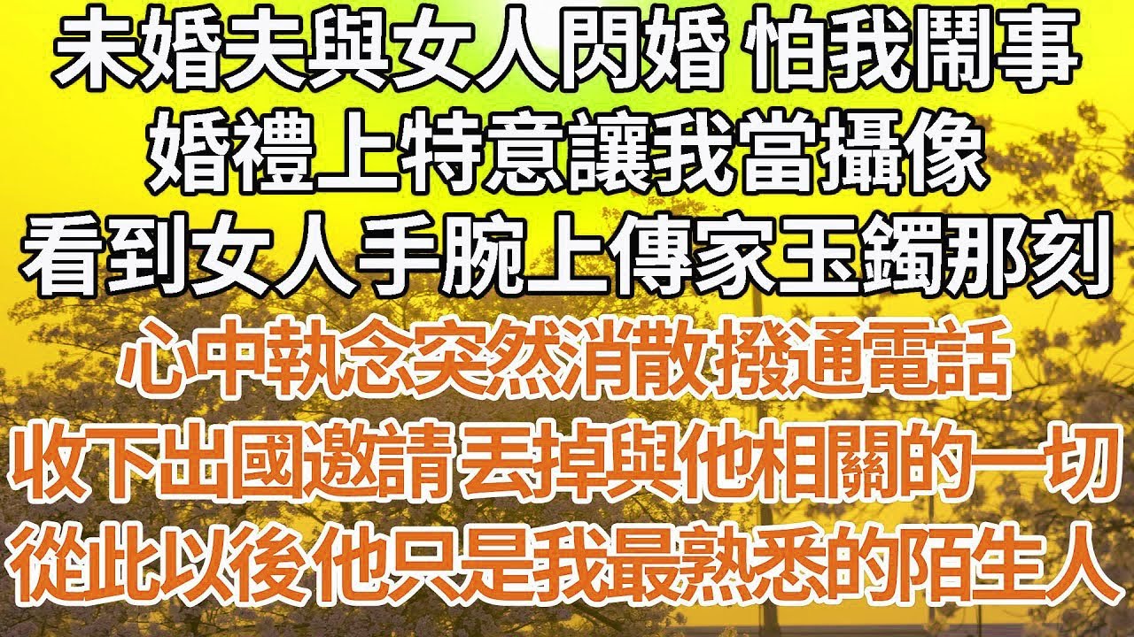【完結】未婚夫與女人閃婚 怕我鬧事，婚禮上特意讓我當攝像，看到女人手腕上傳家玉鐲那刻，心中執念突然消散 撥通電話，收下出國邀請 丟掉與他相關的一切，從此以後 他只是我最熟悉的陌生人【爽文】【婚姻】