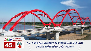 Cận cảnh cầu vòm thép đầu tiên của Quảng Ngãi dự kiến hoàn thành cuối tháng 6 | 45 GIÂY 1 CHẠM