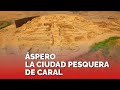 ÁSPERO | CONOCE LA ARQUITECTURA E HISTORIA DE LA CIUDAD PESQUERA DE LA CIVILIZACIÓN CARAL