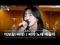 이보람 혼자 부르는 씨야 노래 메들리 여인의 향기 미친 사랑의 노래 미워요 외 5곡 먼키의 발자국 Live Clip