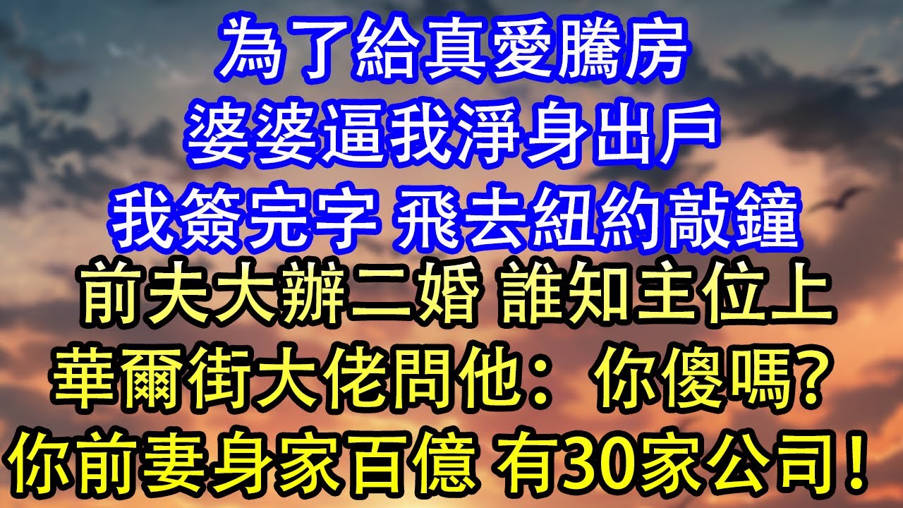 為了給真愛騰房婆婆逼我淨身出戶我簽完字 飛去紐約敲鐘前夫大辦二婚 誰知主位上華爾街大佬問他：你傻嗎？你前妻身家百億 有30家公司！