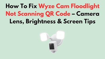How To Fix Wyze Cam Floodlight Not Scanning QR Code – Camera Lens, Brightness & Screen Tips