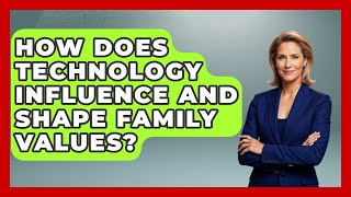 How Does Technology Influence And Shape Family Values - Better Family Relationships