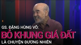 GS. Đặng Hùng Võ: Chả nước nào dùng khung giá đất, vậy bỏ là chuyện đương nhiên | VTC Now