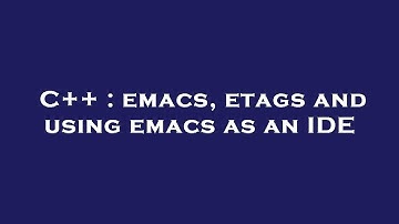 C++ : emacs, etags and using emacs as an IDE