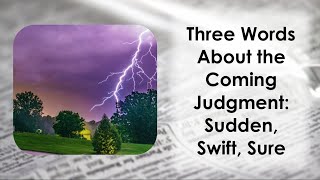 Three words God gave me about the coming judgment: Sudden, Swift and Sure.