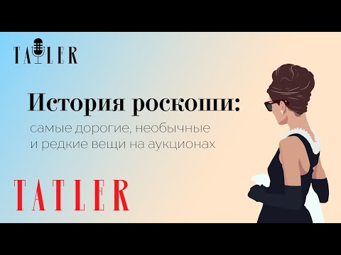 Видео: Подкаст Tatler: Самые дорогие, необычные и редкие вещи на аукционах | История роскоши