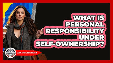 What Is Personal Responsibility Under Self-ownership? - Learn About Libertarianism