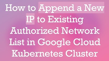 How to Append a New IP to Existing Authorized Network List in Google Cloud Kubernetes Cluster