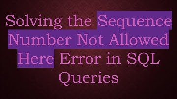 Solving the Sequence Number Not Allowed Here Error in SQL Queries