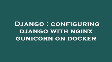 Django : configuring django with nginx gunicorn on docker