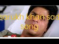 Sarukh khan sad song
