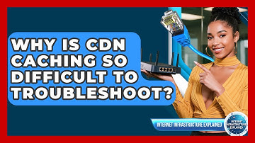 Why Is CDN Caching So Difficult To Troubleshoot? - Internet Infrastructure Explained