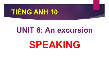 TIẾNG ANH LỚP 10 | HƯỚNG DẪN PHẦN SPEAKING | UNIT 6 - AN EXCURSION | CÙNG HỌC TIẾNG ANH