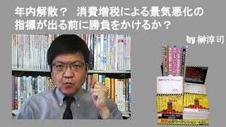 年内解散？　消費増税による景気悪化の指標が出る前に勝負をかけるか？　by榊淳司