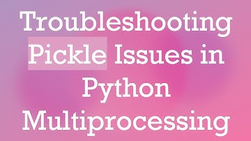 Troubleshooting Pickle Issues in Python Multiprocessing