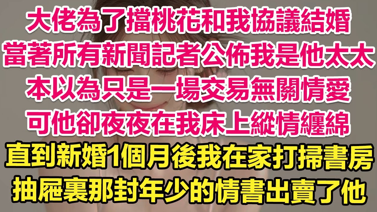 大佬為了擋桃花和我協議結婚，當著所有新聞記者公佈我是他太太，本以為只是一場交易無關情愛，可他卻夜夜在我床上縱情纏綿。直到新婚1個月後我在家打掃書房，抽屜裏那封年少時寫的情書出賣了他！| 琉璃故事匯
