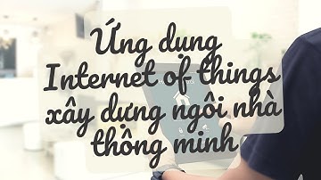 Ứng dụng internet of things xây dựng ngôi nhà thông minh