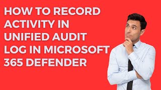 HOW TO RECORD ACTIVITY IN UNIFIED AUDIT LOG IN MICROSOFT 365 DEFENDER