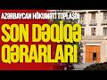 Azərbaycan hökuməti TOPLAŞDI - son dəqiqə QƏRARLARI